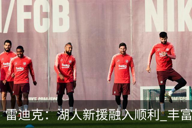 雷迪克：湖人新援融入顺利 丰富训练促进团队协作